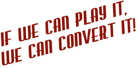 IF WE CAN PLAY IT,
WE CAN CONVERT IT!